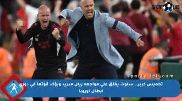 تحميس كبير.. سلوت يغلق على مواجهة ريال مدريد ويؤكد قوتها في دوري أبطال أوروبا